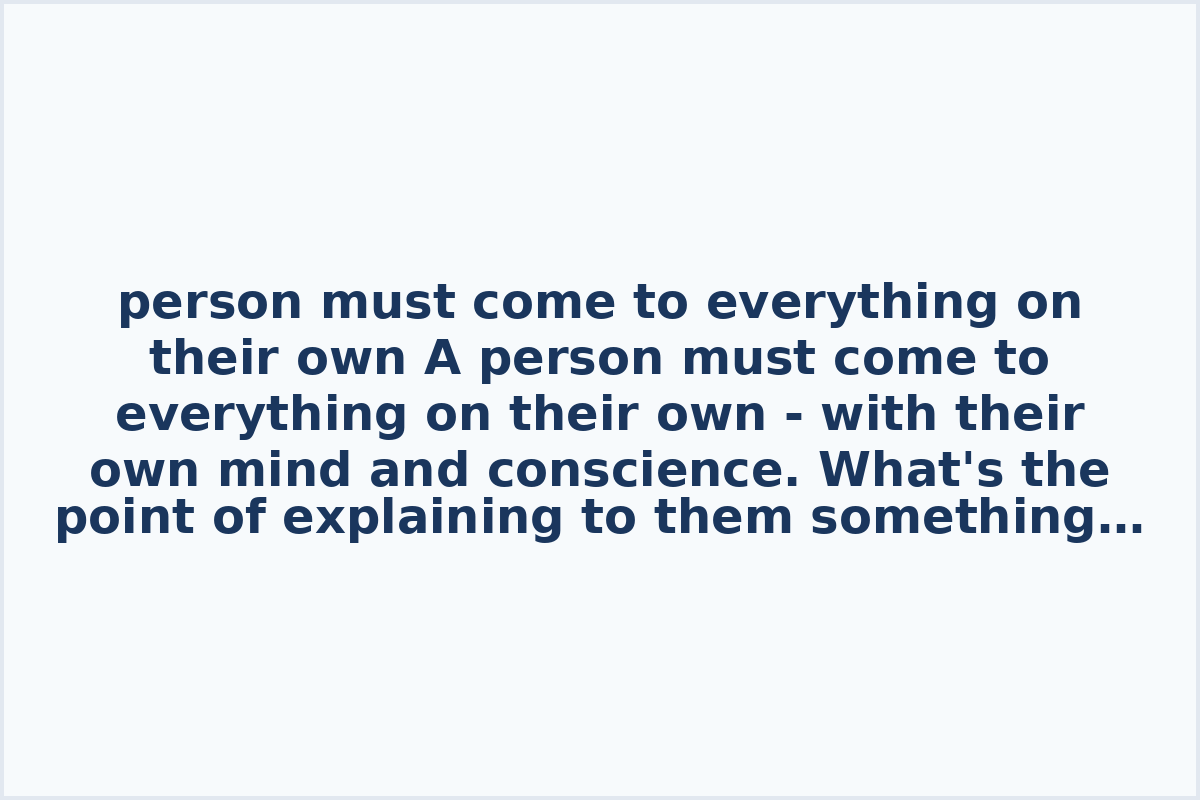 person must come to everything on their own

A person must come to everything on their own - with their own mind and conscience. What's the point of explaining to them something they are neither able to feel nor understand?!

Oscar Wilde
