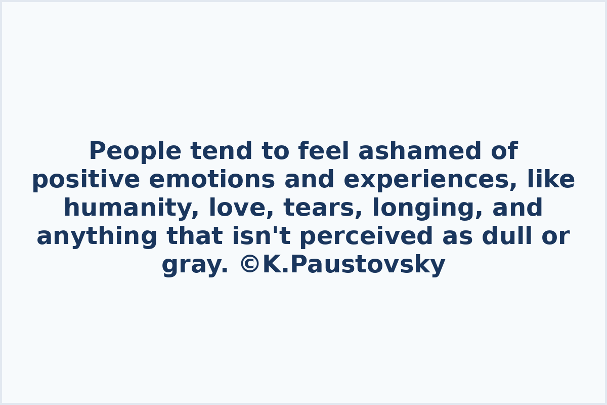 People tend to feel ashamed of positive emotions and experiences, like humanity, love, tears, longing, and anything that isn't perceived as dull or gray.

©️K.Paustovsky