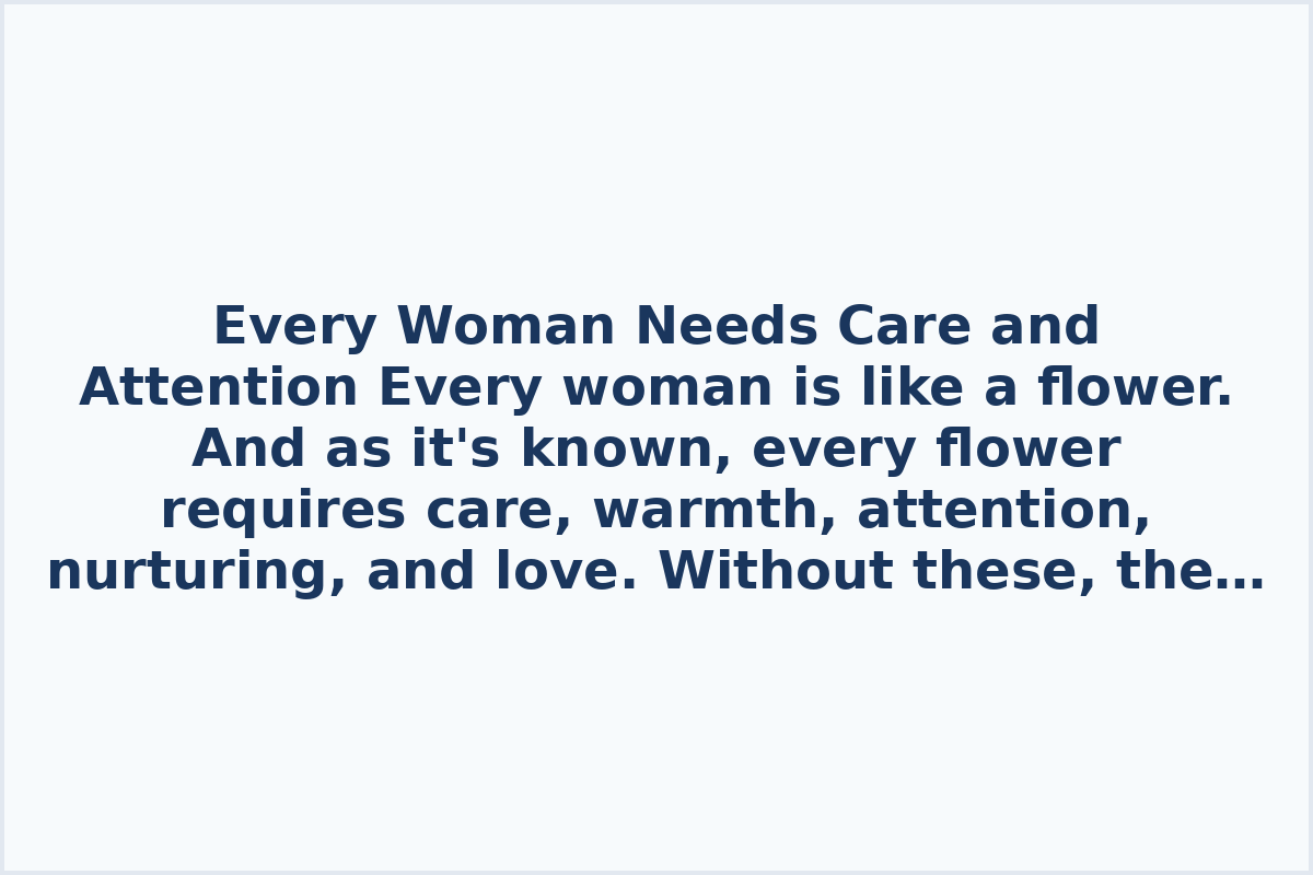 Every Woman Needs Care and Attention

Every woman is like a flower. And as it's known, every flower requires care, warmth, attention, nurturing, and love.

Without these, the flower fades, withers, and perishes. No matter how much care or attention you give afterwards, nothing will help. The flower won't bloom anymore. The same goes for a woman. She blossoms only when she is cared for, nurtured, paid attention to, and loved.

If you ever allow neglect or forget about her even once, don't be surprised to see an ordinary thorn instead of the rare beauty of a flower. Women need attention, love, and care every day – not just occasionally. Love and take care of her; then she will bloom all year round.