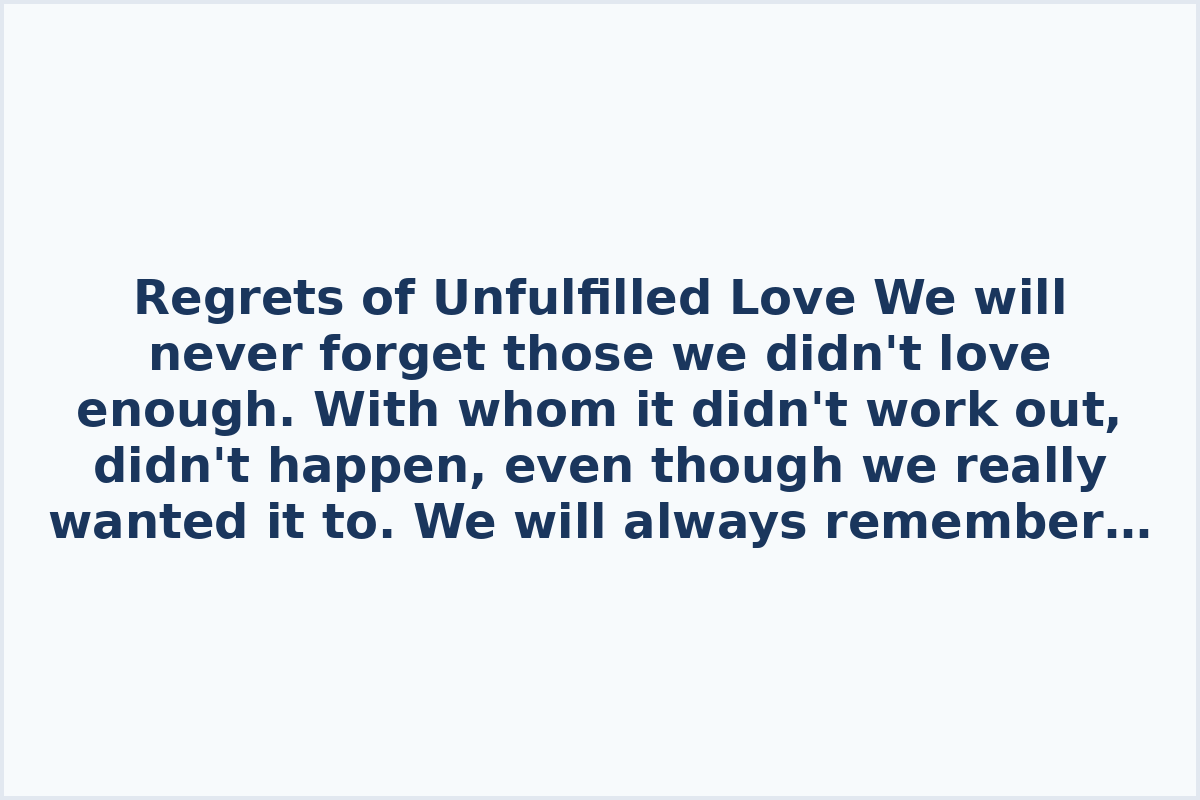 Regrets of Unfulfilled Love

We will never forget those we didn't love enough. With whom it didn't work out, didn't happen, even though we really wanted it to.

We will always remember and regret not hugging tightly, not kissing often, and not giving enough. It will always hurt us deeply that we didn't listen, didn't hold on, didn't run after. We won't forgive ourselves for the unsaid words of gratitude, forgiveness, ready to fly off our lips but remaining deep in our hearts.

We will always miss those who left a deep and bright mark on our lives but never became our destiny...
