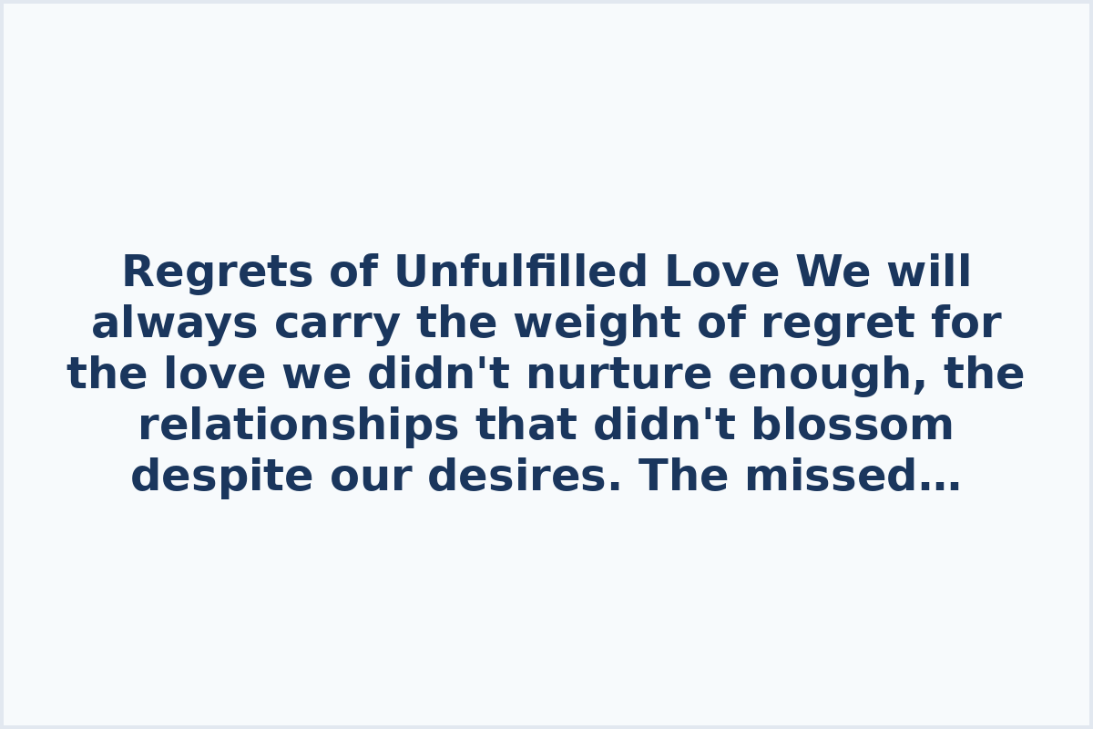 Regrets of Unfulfilled Love

We will always carry the weight of regret for the love we didn't nurture enough, the relationships that didn't blossom despite our desires. The missed chances to embrace, to express affection, to show appreciation will forever haunt us. The pain of not paying attention, not fighting for love, and leaving words unspoken will linger in our hearts. The absence of gratitude, forgiveness, and unspoken emotions will be a constant burden we cannot shake off. Those who left an indelible impact on our lives but never found their way into our future will always be missed.