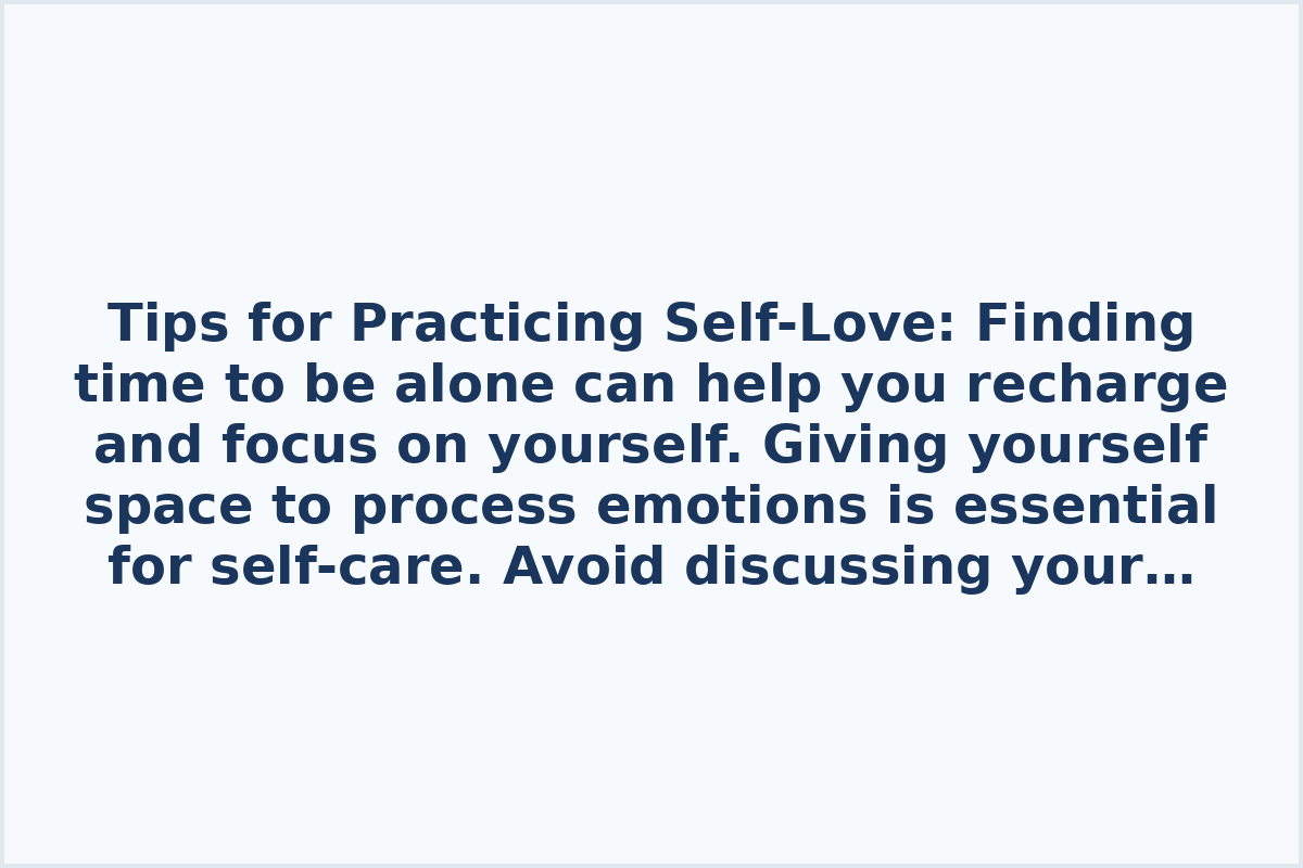 Tips for Practicing Self-Love:

Finding time to be alone can help you recharge and focus on yourself.

Giving yourself space to process emotions is essential for self-care.

Avoid discussing your shortcomings to maintain a positive self-image.

Practice accepting compliments graciously to boost self-esteem.

Prioritize doing things that truly make you happy.

Learning to assertively say "no" sets healthy boundaries.

Avoid placing unrealistic expectations on others to cultivate healthier relationships.