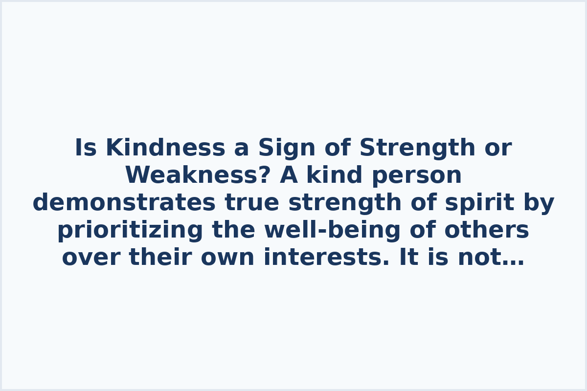 Is Kindness a Sign of Strength or Weakness?

A kind person demonstrates true strength of spirit by prioritizing the well-being of others over their own interests. It is not merely a simple act, but rather a display of selflessness that distinguishes strong individuals from those who prioritize their personal gains. While it may be easy to act selfishly, it takes genuine strength to set aside one's own goals for the betterment of others.

Numerous writers have explored the concept of kindness as a symbol of strength in their works, offering perspectives that align with the notion that acts of kindness reflect inner fortitude and resilience.
