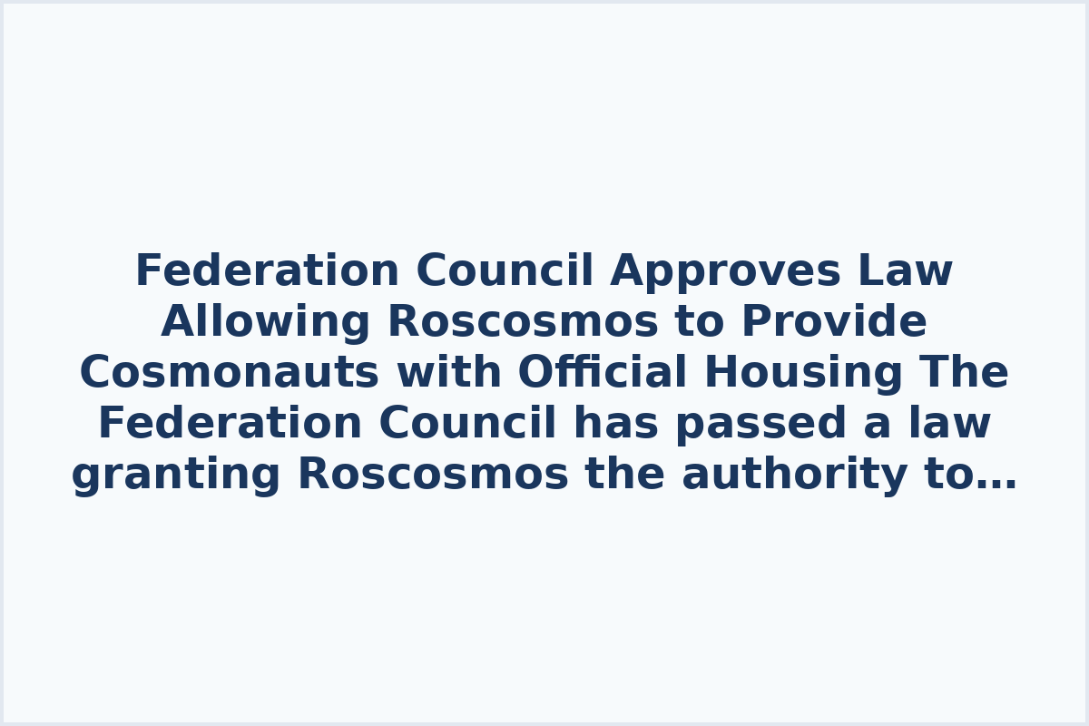 Federation Council Approves Law Allowing Roscosmos to Provide Cosmonauts with Official Housing

The Federation Council has passed a law granting Roscosmos the authority to manage official housing for cosmonauts. This new legislation enables the state corporation to own residential properties in the state housing stock, determine which properties are included in the specialized housing stock, and provide housing to cosmonauts. Previously, these responsibilities were solely held by the Russian Federation authorities.