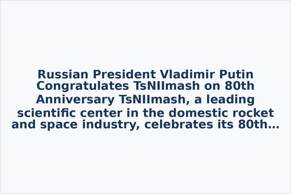 Russian President Vladimir Putin Congratulates TsNIImash on 80th Anniversary