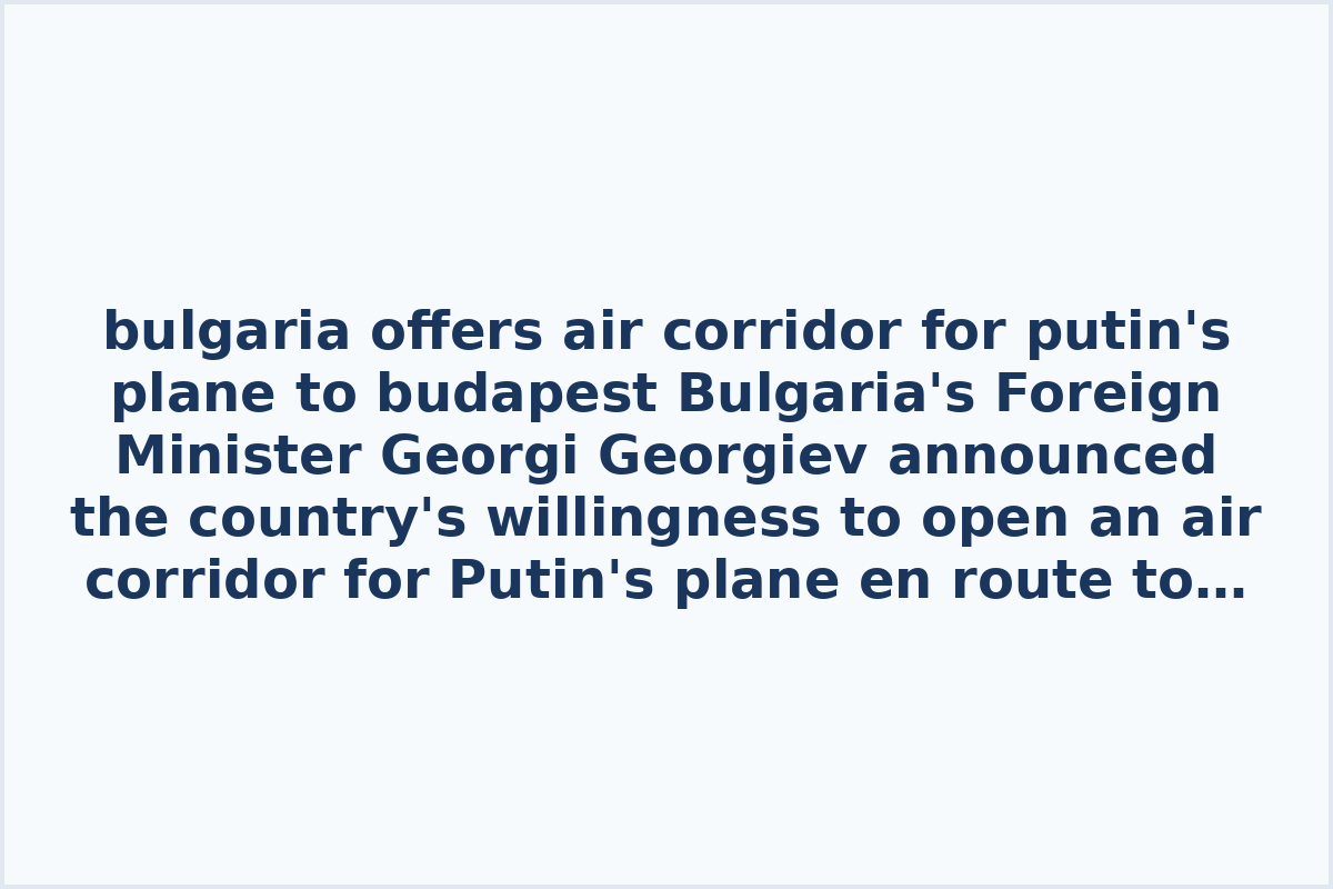bulgaria offers air corridor for putin's plane to budapest