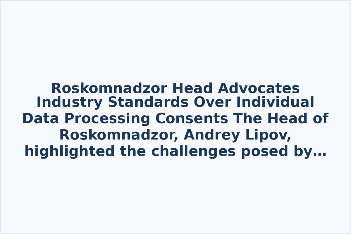 Roskomnadzor Head Advocates Industry Standards Over Individual Data Processing Consents