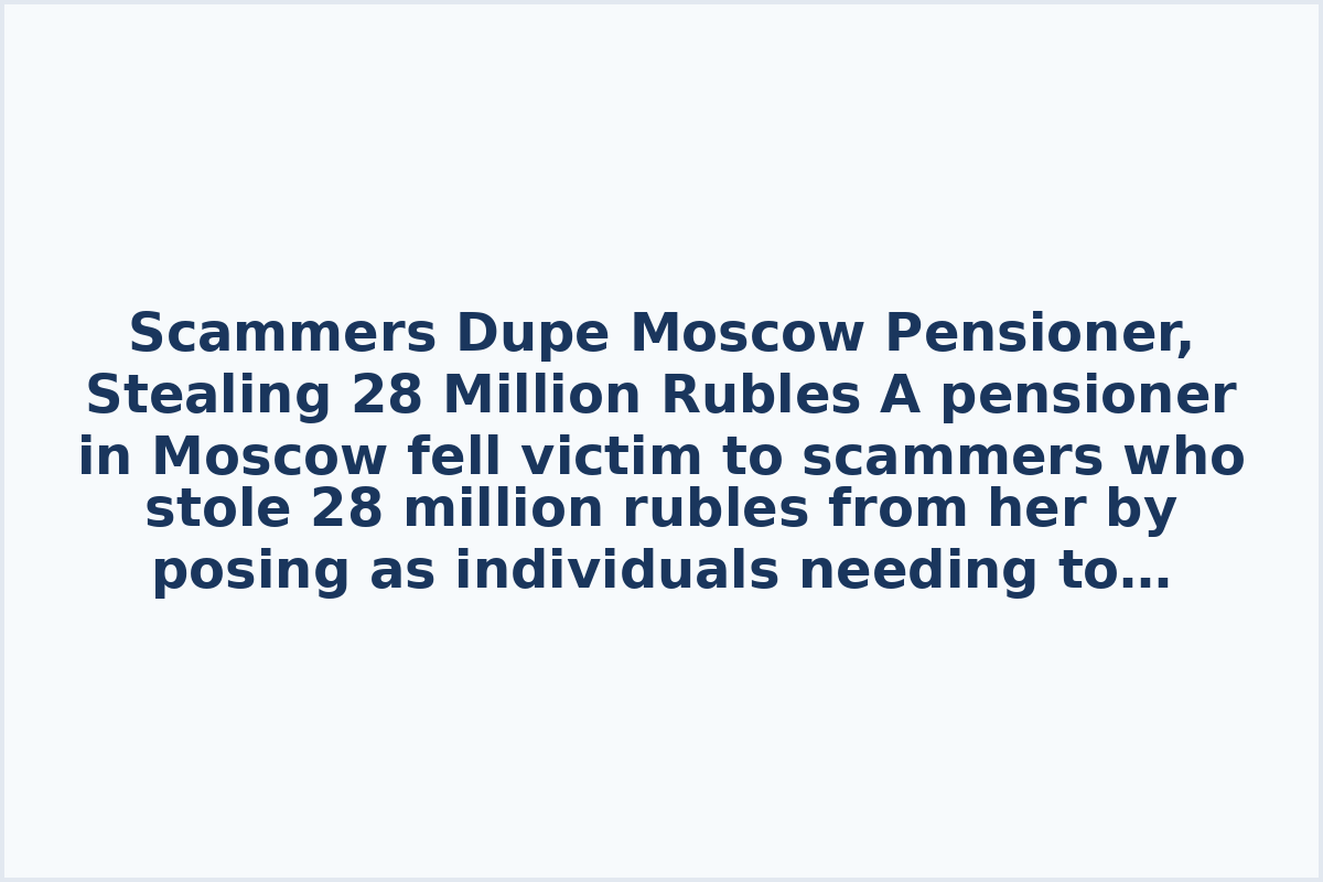 Scammers Dupe Moscow Pensioner, Stealing 28 Million Rubles