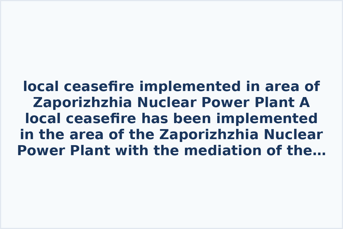 local ceasefire implemented in area of Zaporizhzhia Nuclear Power Plant