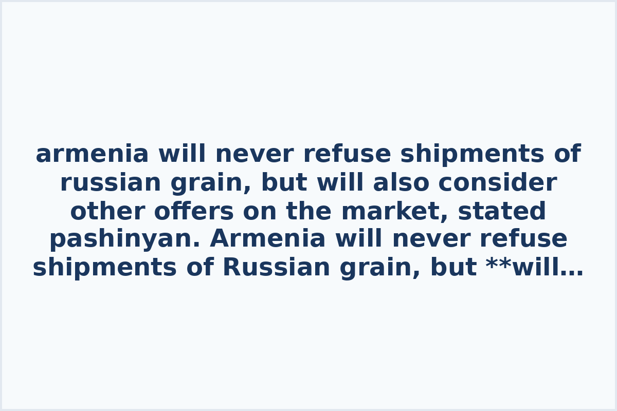 armenia will never refuse shipments of russian grain, but will also consider other offers on the market, stated pashinyan.
