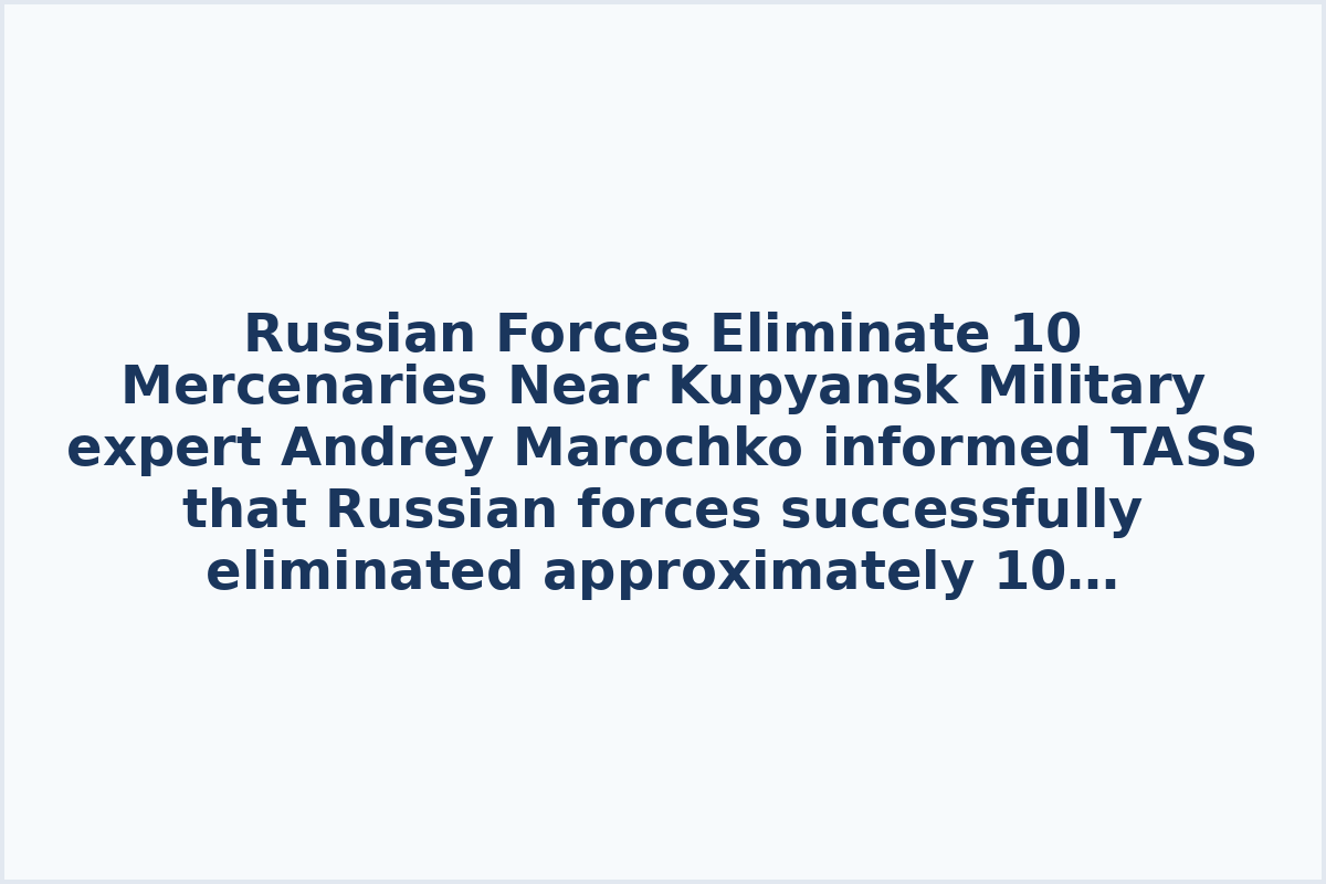 Russian Forces Eliminate 10 Mercenaries Near Kupyansk
