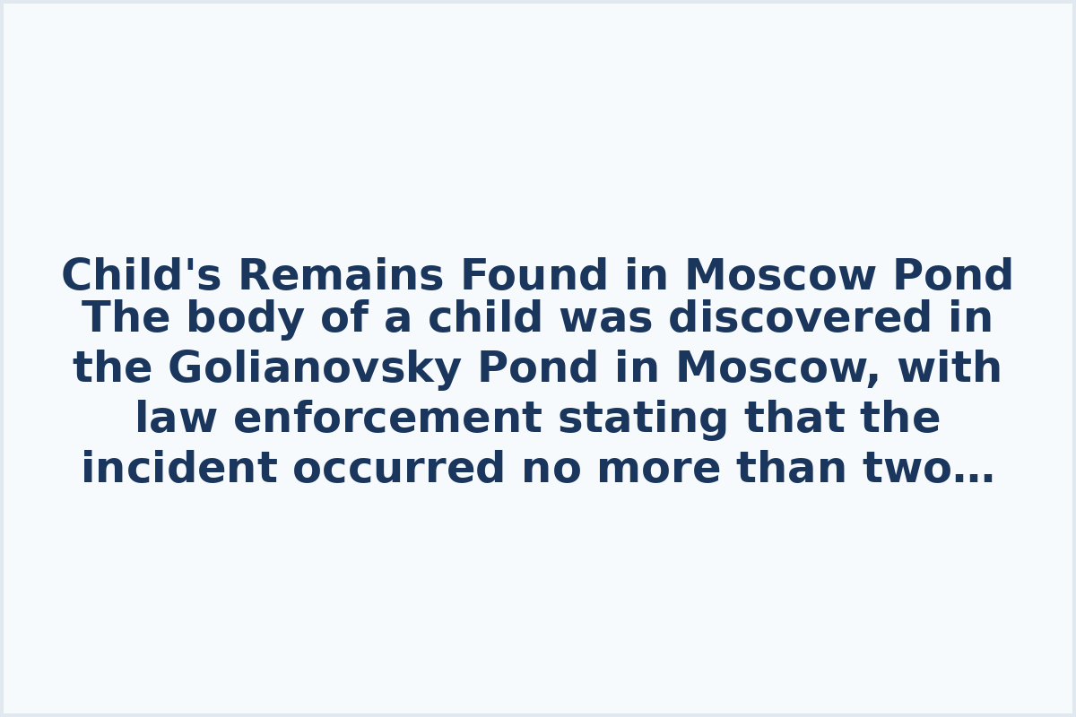 Child's Remains Found in Moscow Pond

The body of a child was discovered in the Golianovsky Pond in Moscow, with law enforcement stating that the incident occurred no more than two days ago. Authorities are currently working on identifying the victim.