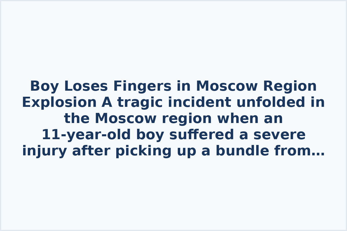 Boy Loses Fingers in Moscow Region Explosion