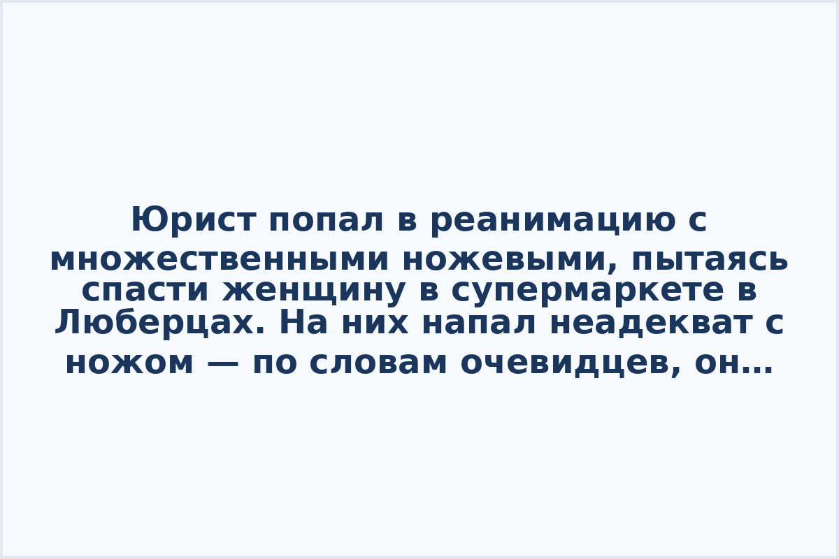 Юрист попал в реанимацию с множественными ножевыми, пытаясь спасти женщину в супермаркете в Люберцах. На них напал неадекват с ножом — по словам очевидцев, он вёл себя странно и был не в себе.