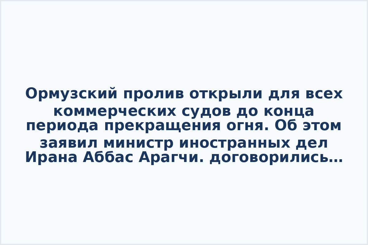 Ормузский пролив открыли для всех коммерческих судов до конца периода прекращения огня. Об этом заявил министр иностранных дел Ирана Аббас Арагчи.