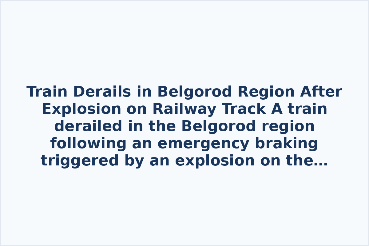 Train Derails in Belgorod Region After Explosion on Railway Track