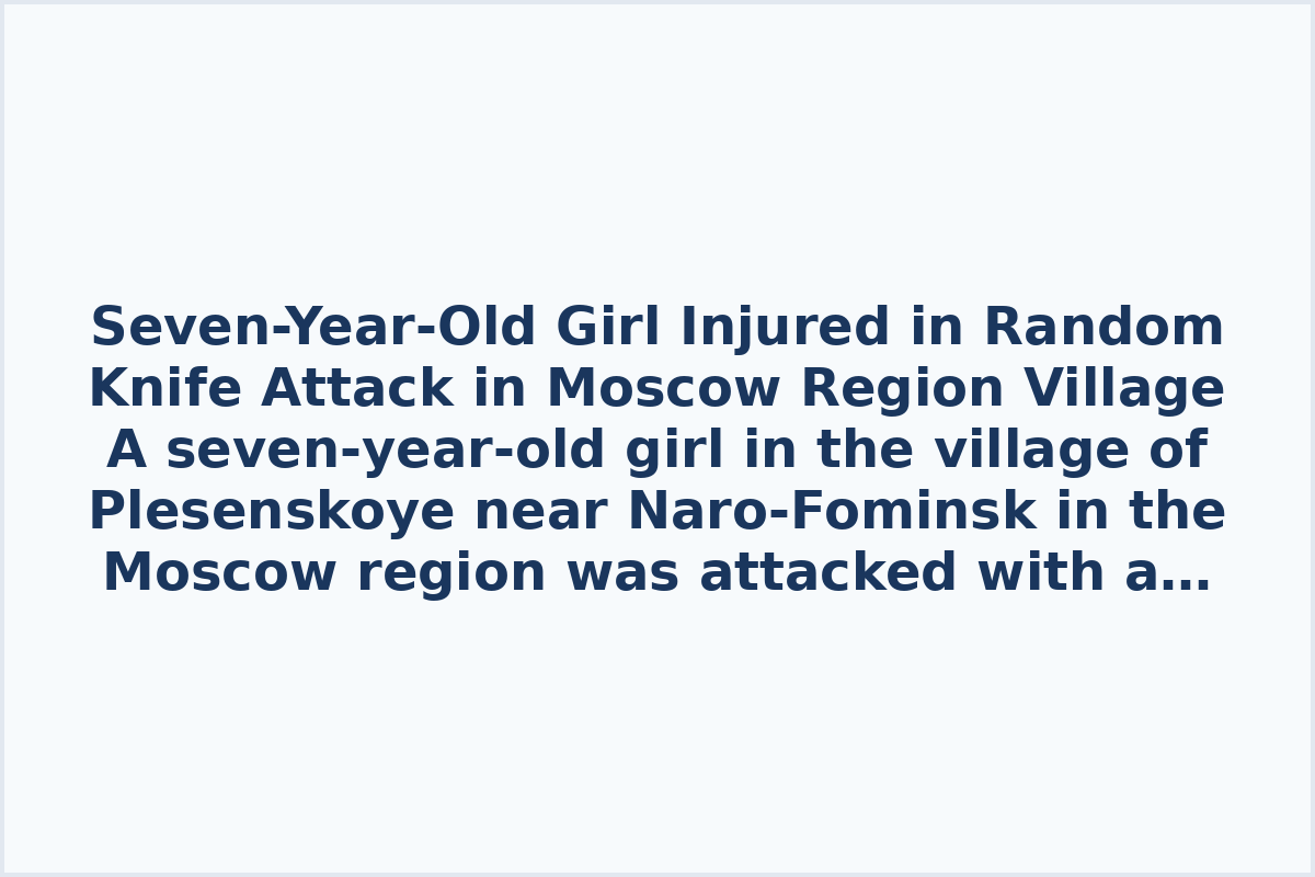 Seven-Year-Old Girl Injured in Random Knife Attack in Moscow Region Village