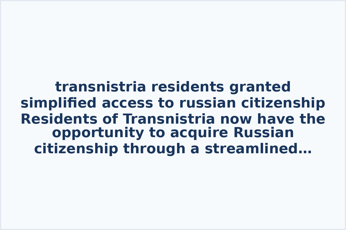 transnistria residents granted simplified access to russian citizenship
