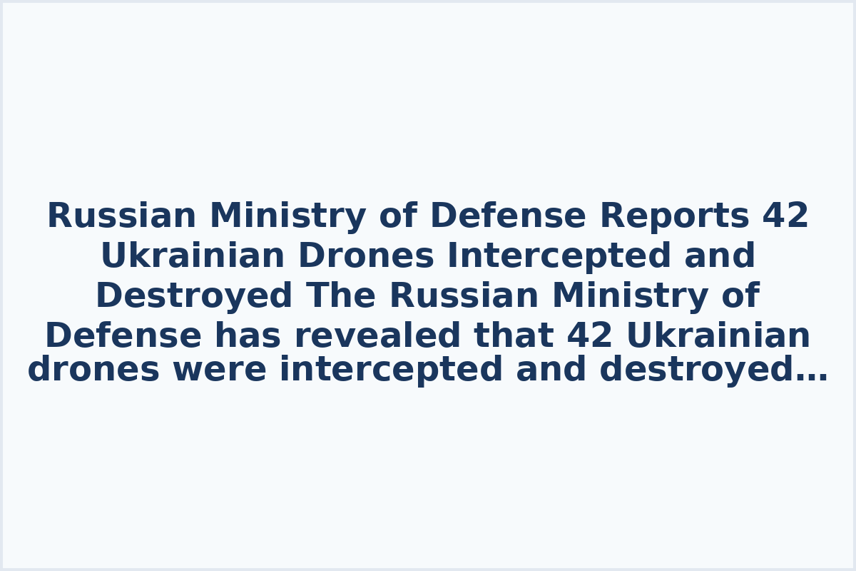 Russian Ministry of Defense Reports 42 Ukrainian Drones Intercepted and Destroyed