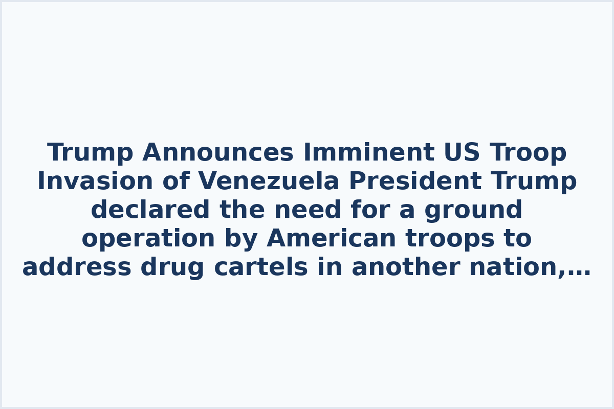 Trump Announces Imminent US Troop Invasion of Venezuela
