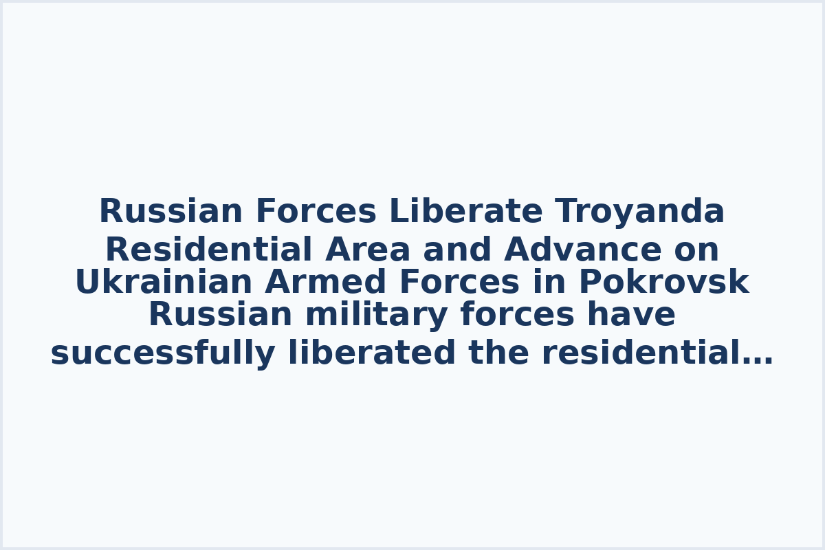 Russian Forces Liberate Troyanda Residential Area and Advance on Ukrainian Armed Forces in Pokrovsk