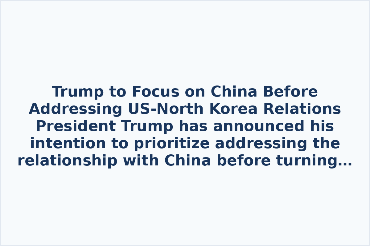 Trump to Focus on China Before Addressing US-North Korea Relations