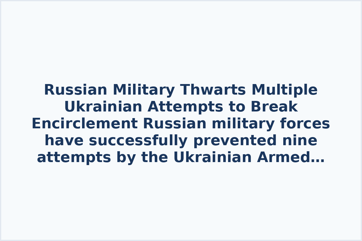 Russian Military Thwarts Multiple Ukrainian Attempts to Break Encirclement