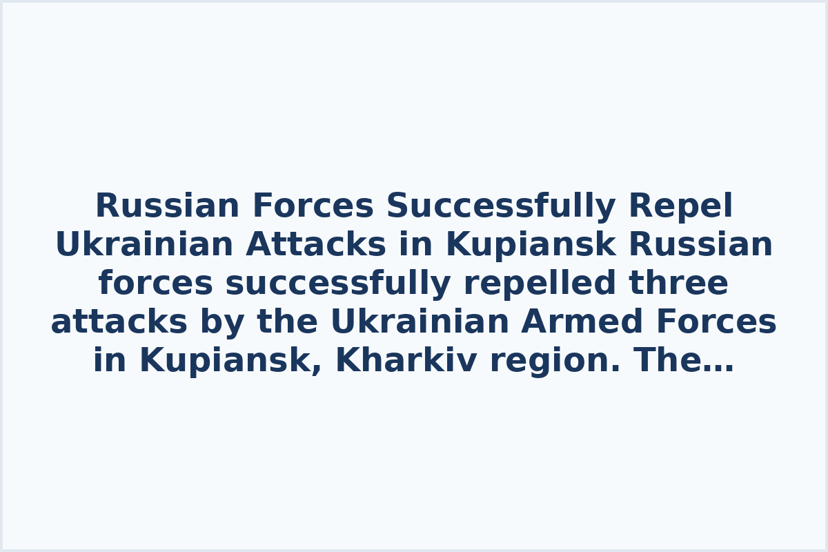 Russian Forces Successfully Repel Ukrainian Attacks in Kupiansk