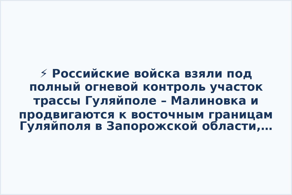 ⚡️ Российские войска взяли под полный огневой контроль участок трассы Гуляйполе – Малиновка и продвигаются к восточным границам Гуляйполя в Запорожской области, сообщает ТАСС.