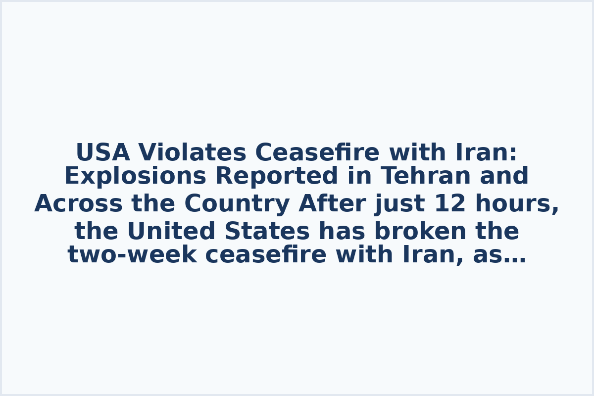 USA Violates Ceasefire with Iran: Explosions Reported in Tehran and Across the Country
