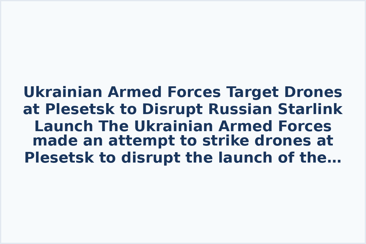 Ukrainian Armed Forces Target Drones at Plesetsk to Disrupt Russian Starlink Launch
